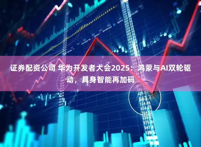 证券配资公司 华为开发者大会2025：鸿蒙与AI双轮驱动，具身智能再加码