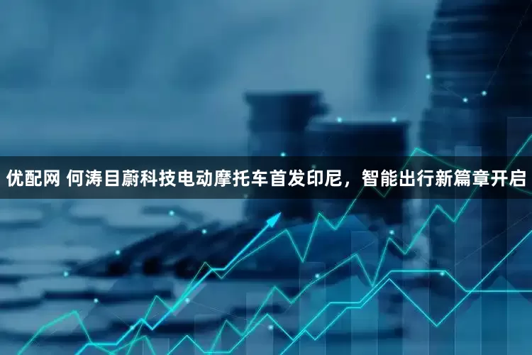 优配网 何涛目蔚科技电动摩托车首发印尼，智能出行新篇章开启