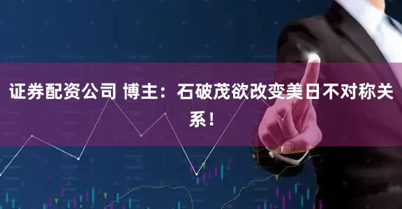 证券配资公司 博主：石破茂欲改变美日不对称关系！