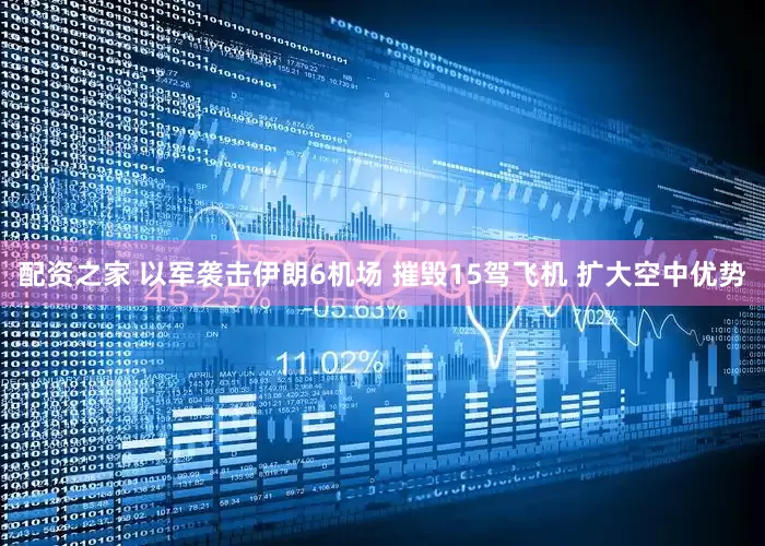 配资之家 以军袭击伊朗6机场 摧毁15驾飞机 扩大空中优势