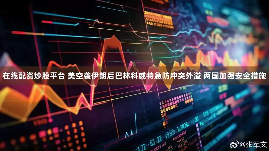 在线配资炒股平台 美空袭伊朗后巴林科威特急防冲突外溢 两国加强安全措施
