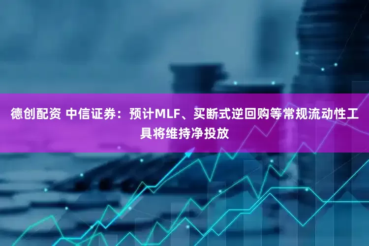 德创配资 中信证券：预计MLF、买断式逆回购等常规流动性工具将维持净投放