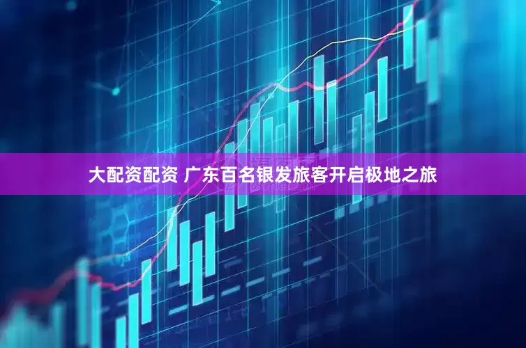大配资配资 广东百名银发旅客开启极地之旅