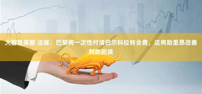 大智慧策略 法媒：巴黎将一次性付清巴尔科拉转会费，这将助里昂改善财政困境