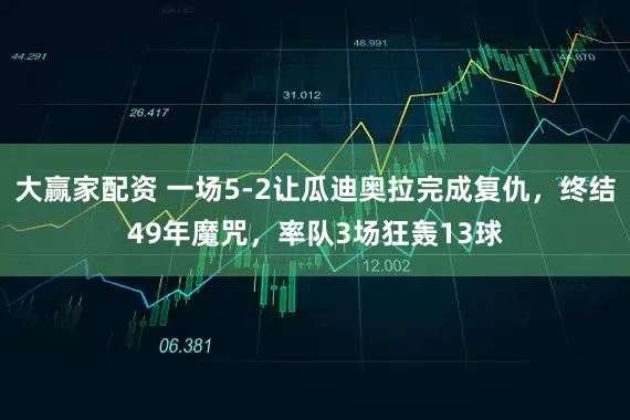 大赢家配资 一场5-2让瓜迪奥拉完成复仇，终结49年魔咒，率队3场狂轰13球