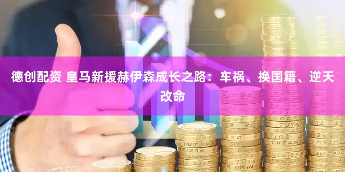 德创配资 皇马新援赫伊森成长之路：车祸、换国籍、逆天改命