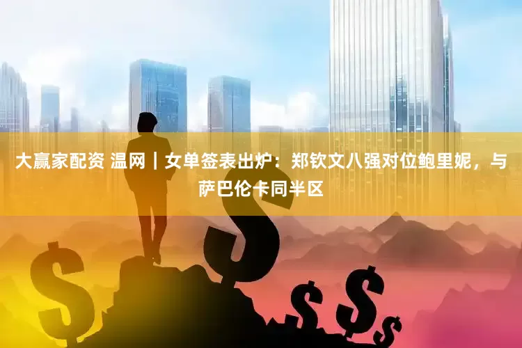 大赢家配资 温网｜女单签表出炉：郑钦文八强对位鲍里妮，与萨巴伦卡同半区