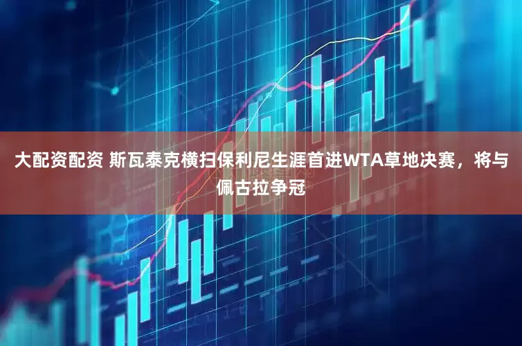 大配资配资 斯瓦泰克横扫保利尼生涯首进WTA草地决赛，将与佩古拉争冠