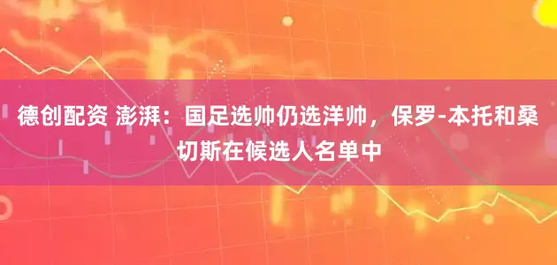德创配资 澎湃：国足选帅仍选洋帅，保罗-本托和桑切斯在候选人名单中