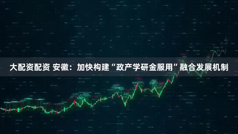 大配资配资 安徽：加快构建“政产学研金服用”融合发展机制