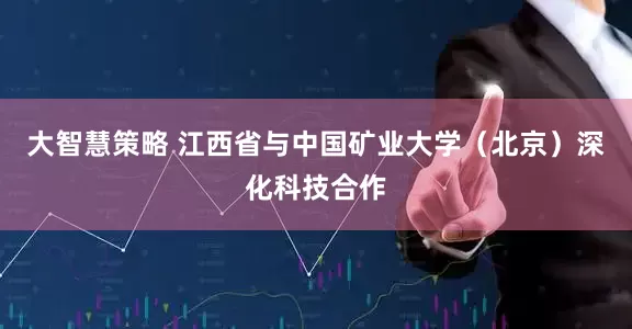 大智慧策略 江西省与中国矿业大学（北京）深化科技合作