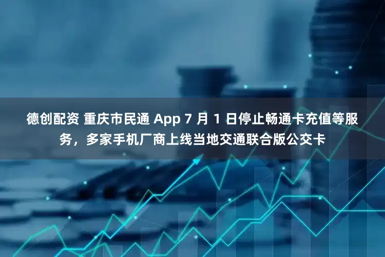 德创配资 重庆市民通 App 7 月 1 日停止畅通卡充值等服务，多家手机厂商上线当地交通联合版公交卡