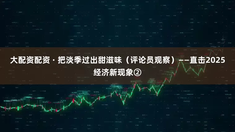 大配资配资 · 把淡季过出甜滋味（评论员观察）——直击2025经济新现象②