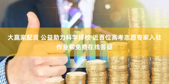 大赢家配资 公益助力科学择校 近百位高考志愿专家入驻作业帮免费在线答疑
