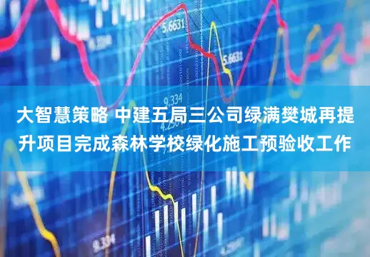 大智慧策略 中建五局三公司绿满樊城再提升项目完成森林学校绿化施工预验收工作
