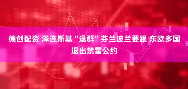 德创配资 泽连斯基“退群”芬兰波兰要跟 东欧多国退出禁雷公约