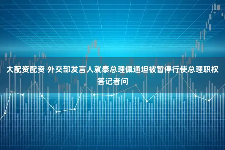 大配资配资 外交部发言人就泰总理佩通坦被暂停行使总理职权答记者问