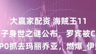 大赢家配资 海贼王1154话，军子身世之谜公布，罗宾被CP0抓去玛丽乔亚，燃爆_伊姆_洛克_夏姆