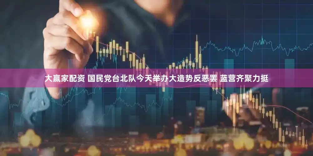大赢家配资 国民党台北队今天举办大造势反恶罢 蓝营齐聚力挺