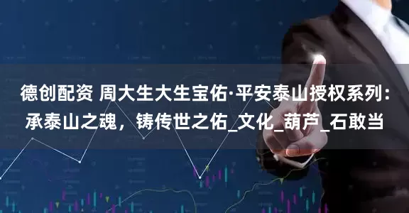 德创配资 周大生大生宝佑·平安泰山授权系列：承泰山之魂，铸传世之佑_文化_葫芦_石敢当