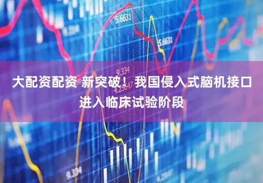 大配资配资 新突破！我国侵入式脑机接口进入临床试验阶段