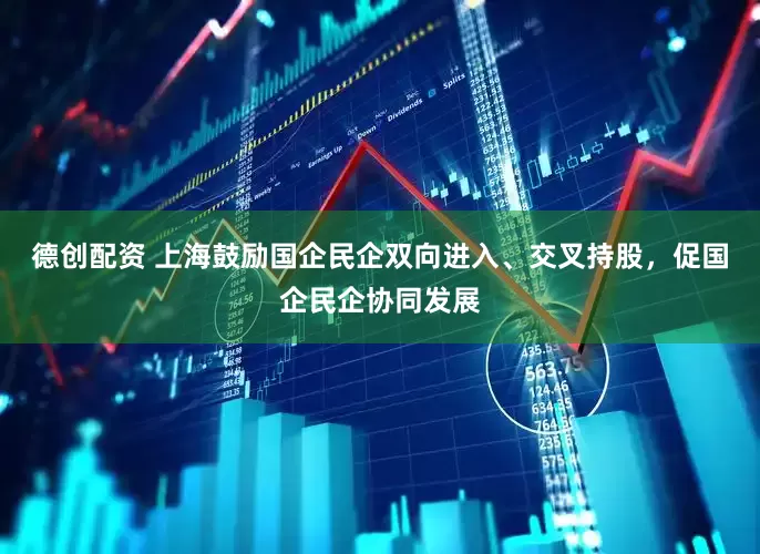 德创配资 上海鼓励国企民企双向进入、交叉持股，促国企民企协同发展