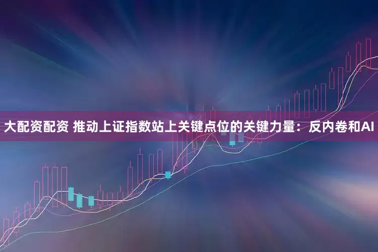 大配资配资 推动上证指数站上关键点位的关键力量：反内卷和AI