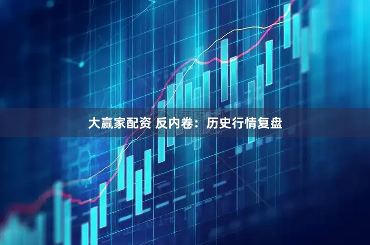大赢家配资 反内卷：历史行情复盘