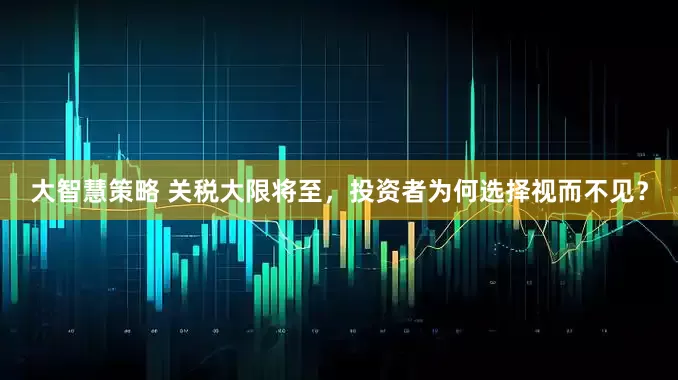 大智慧策略 关税大限将至，投资者为何选择视而不见？