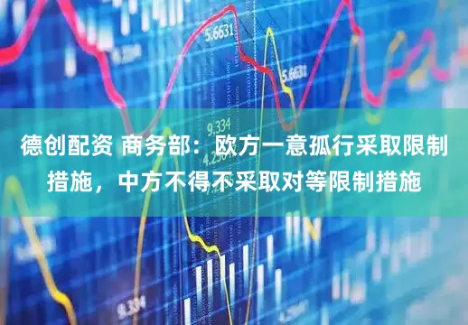 德创配资 商务部：欧方一意孤行采取限制措施，中方不得不采取对等限制措施