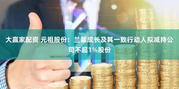 大赢家配资 元祖股份：兰馨成长及其一致行动人拟减持公司不超1%股份