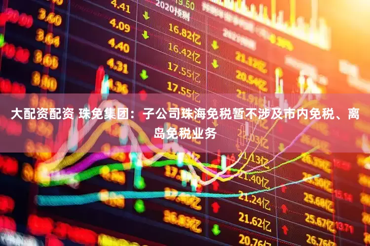 大配资配资 珠免集团：子公司珠海免税暂不涉及市内免税、离岛免税业务