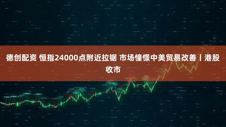 德创配资 恒指24000点附近拉锯 市场憧憬中美贸易改善丨港股收市