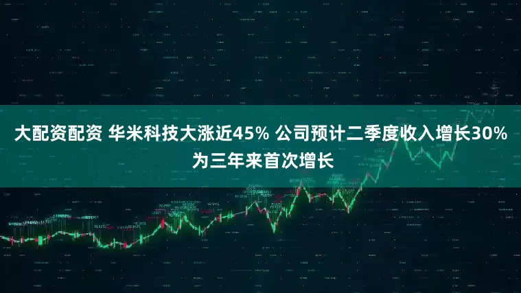大配资配资 华米科技大涨近45% 公司预计二季度收入增长30% 为三年来首次增长