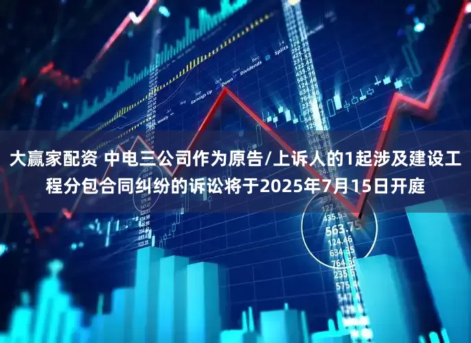 大赢家配资 中电三公司作为原告/上诉人的1起涉及建设工程分包合同纠纷的诉讼将于2025年7月15日开庭