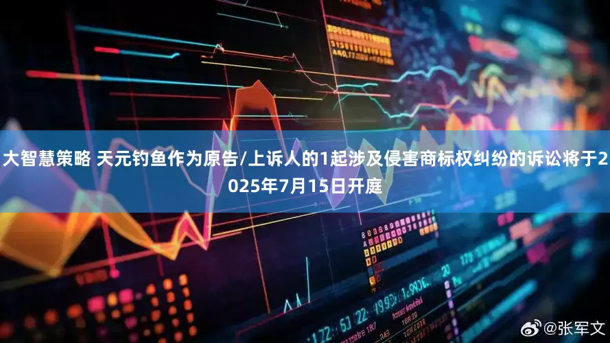 大智慧策略 天元钓鱼作为原告/上诉人的1起涉及侵害商标权纠纷的诉讼将于2025年7月15日开庭