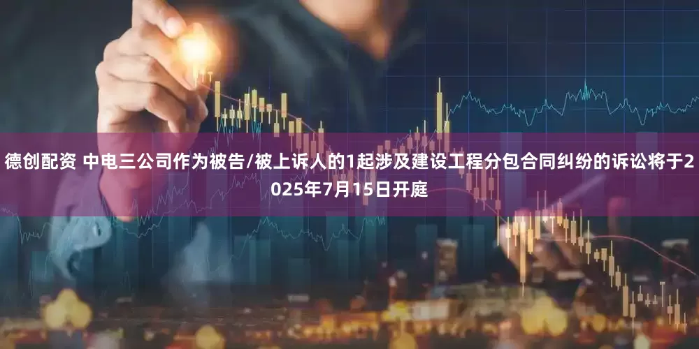 德创配资 中电三公司作为被告/被上诉人的1起涉及建设工程分包合同纠纷的诉讼将于2025年7月15日开庭