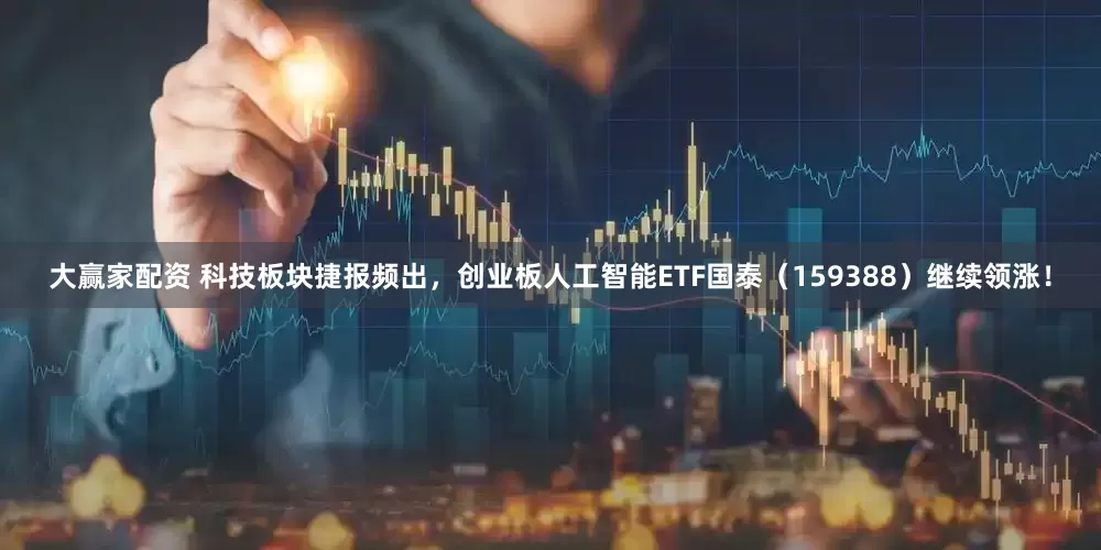 大赢家配资 科技板块捷报频出，创业板人工智能ETF国泰（159388）继续领涨！