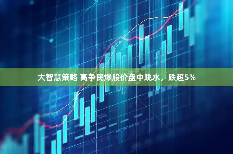 大智慧策略 高争民爆股价盘中跳水，跌超5%