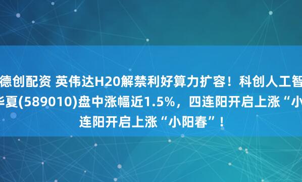 德创配资 英伟达H20解禁利好算力扩容！科创人工智能ETF华夏(589010)盘中涨幅近1.5%，四连阳开启上涨“小阳春”！