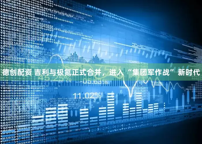 德创配资 吉利与极氪正式合并，进入 “集团军作战” 新时代