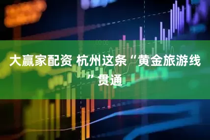 大赢家配资 杭州这条“黄金旅游线”贯通