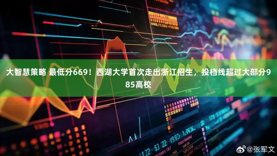 大智慧策略 最低分669！西湖大学首次走出浙江招生，投档线超过大部分985高校