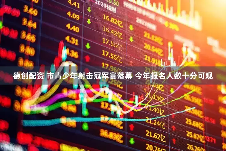 德创配资 市青少年射击冠军赛落幕 今年报名人数十分可观