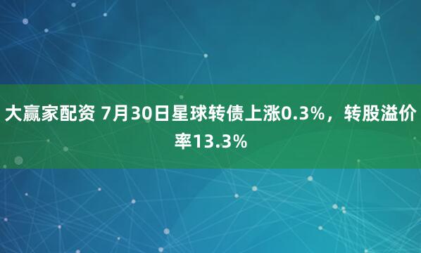 大赢家配资 7月30日星球转债上涨0.3%，转股溢价率13.3%