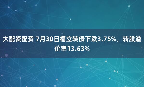 大配资配资 7月30日福立转债下跌3.75%，转股溢价率13.63%