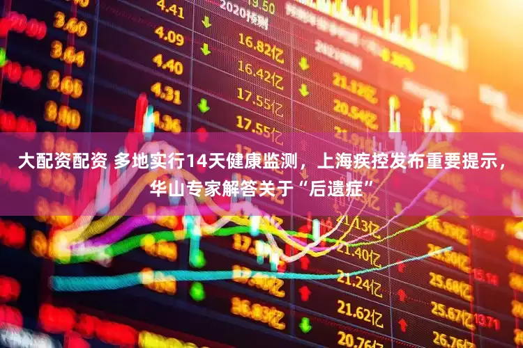 大配资配资 多地实行14天健康监测，上海疾控发布重要提示，华山专家解答关于“后遗症”