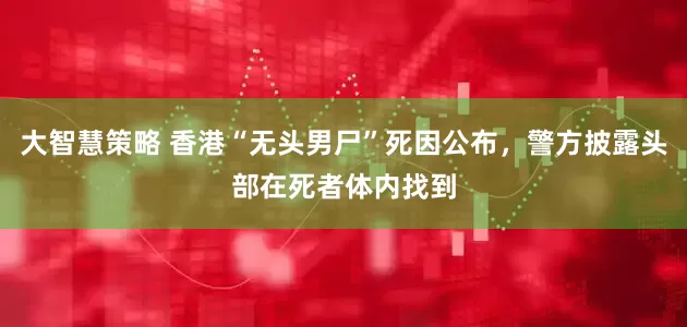 大智慧策略 香港“无头男尸”死因公布，警方披露头部在死者体内找到