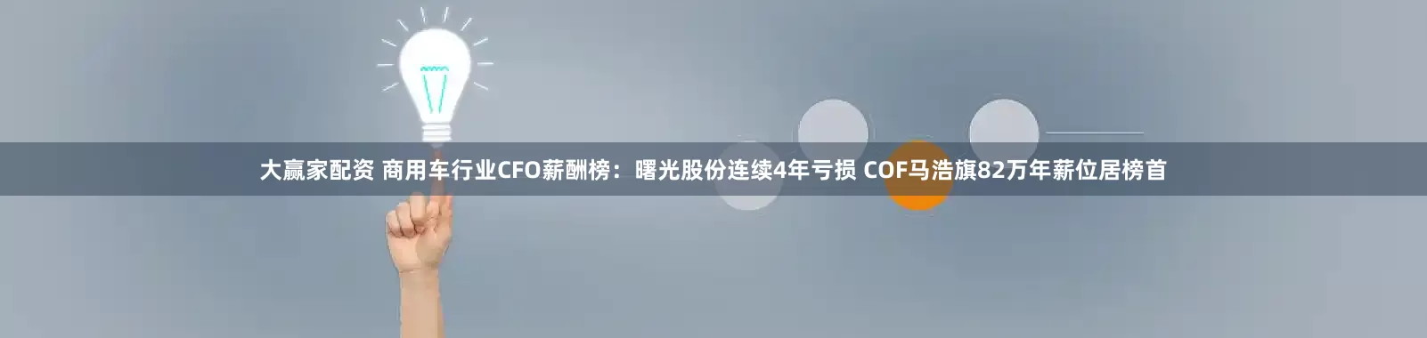 大赢家配资 商用车行业CFO薪酬榜：曙光股份连续4年亏损 COF马浩旗82万年薪位居榜首