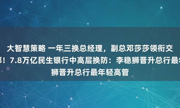 大智慧策略 一年三换总经理，副总邓莎莎领衔交易银行部！7.8万亿民生银行中高层换防：李稳狮晋升总行最年轻高管